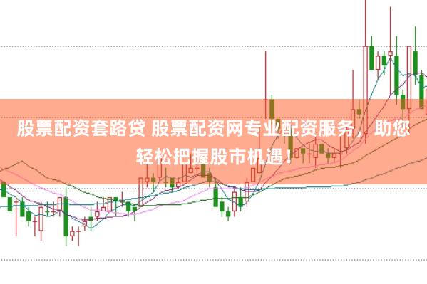 股票配资套路贷 股票配资网专业配资服务，助您轻松把握股市机遇！