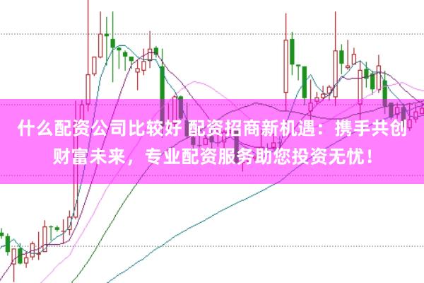 什么配资公司比较好 配资招商新机遇：携手共创财富未来，专业配资服务助您投资无忧！