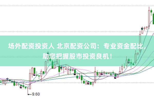 场外配资投资人 北京配资公司：专业资金配比，助您把握股市投资良机！