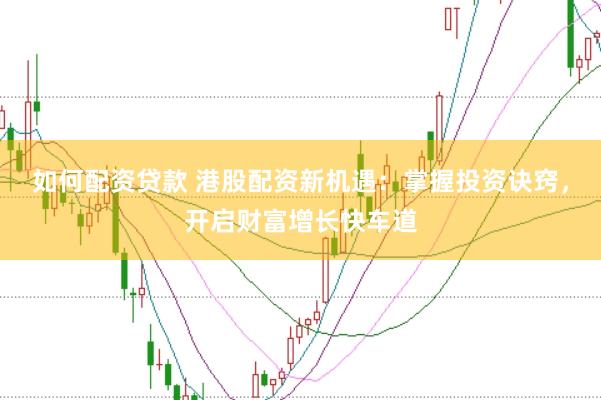 如何配资贷款 港股配资新机遇：掌握投资诀窍，开启财富增长快车道