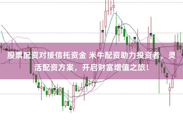 股票配资对接信托资金 米牛配资助力投资者，灵活配资方案，开启财富增值之旅！