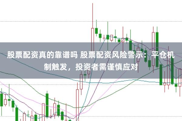 股票配资真的靠谱吗 股票配资风险警示：平仓机制触发，投资者需谨慎应对