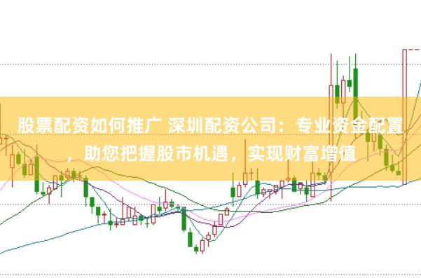 股票配资如何推广 深圳配资公司：专业资金配置，助您把握股市机遇，实现财富增值