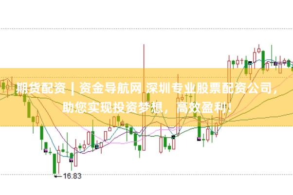期货配资∣资金导航网 深圳专业股票配资公司，助您实现投资梦想，高效盈利！