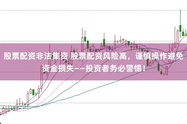 股票配资非法集资 股票配资风险高，谨慎操作避免资金损失——投资者务必警惕！