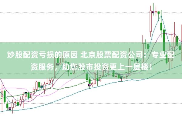 炒股配资亏损的原因 北京股票配资公司：专业配资服务，助您股市投资更上一层楼！