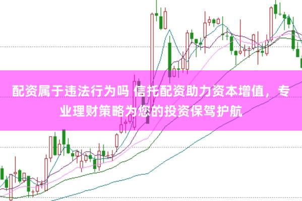 配资属于违法行为吗 信托配资助力资本增值，专业理财策略为您的投资保驾护航