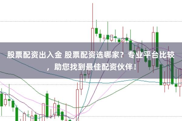 股票配资出入金 股票配资选哪家？专业平台比较，助您找到最佳配资伙伴！