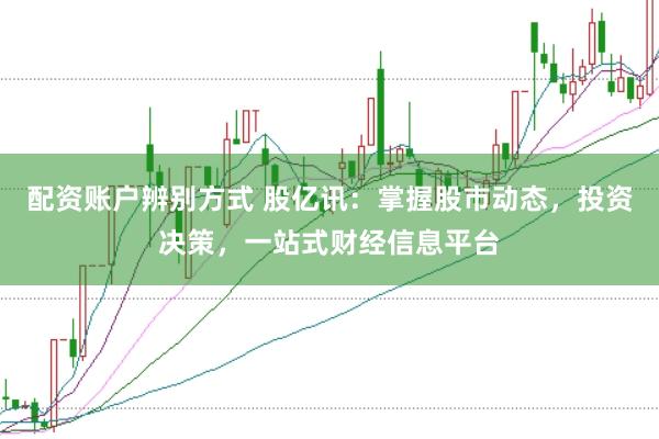 配资账户辨别方式 股亿讯：掌握股市动态，投资决策，一站式财经信息平台