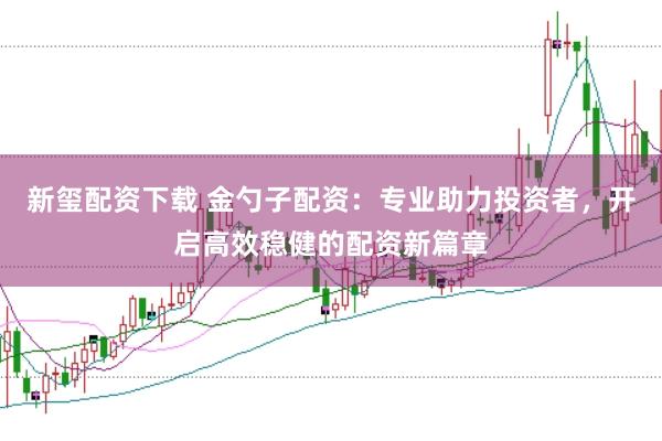新玺配资下载 金勺子配资：专业助力投资者，开启高效稳健的配资新篇章
