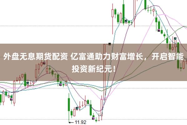 外盘无息期货配资 亿富通助力财富增长，开启智能投资新纪元！