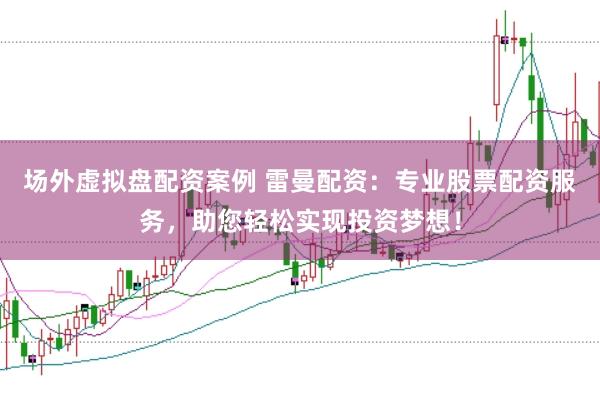 场外虚拟盘配资案例 雷曼配资：专业股票配资服务，助您轻松实现投资梦想！