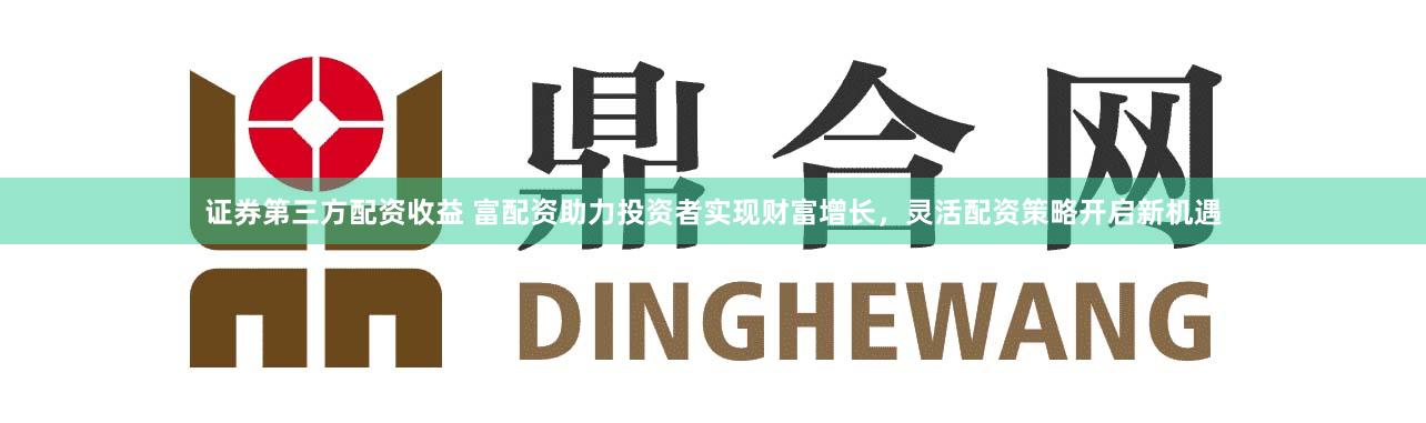 证券第三方配资收益 富配资助力投资者实现财富增长，灵活配资策略开启新机遇