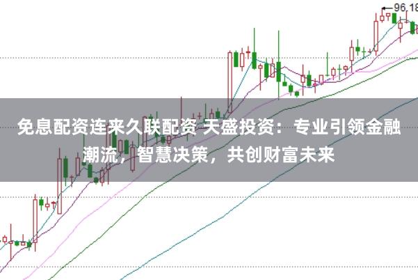 免息配资连来久联配资 天盛投资：专业引领金融潮流，智慧决策，共创财富未来
