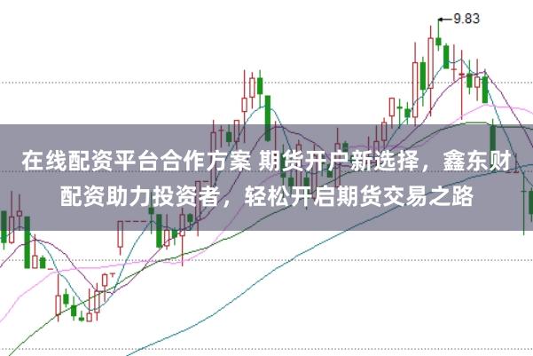 在线配资平台合作方案 期货开户新选择，鑫东财配资助力投资者，轻松开启期货交易之路