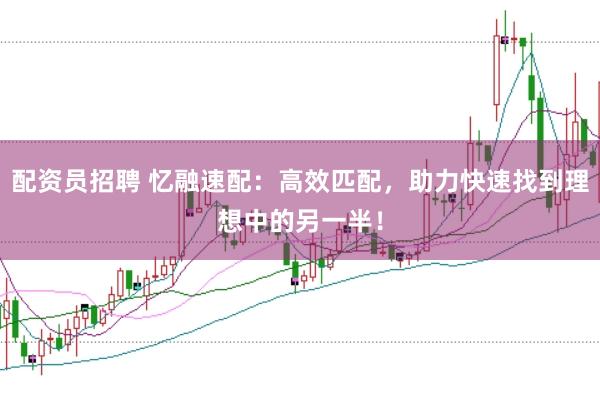 配资员招聘 忆融速配：高效匹配，助力快速找到理想中的另一半！