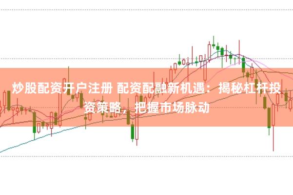 炒股配资开户注册 配资配融新机遇：揭秘杠杆投资策略，把握市场脉动