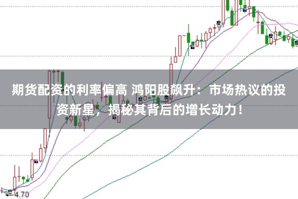 期货配资的利率偏高 鸿阳股飙升：市场热议的投资新星，揭秘其背后的增长动力！