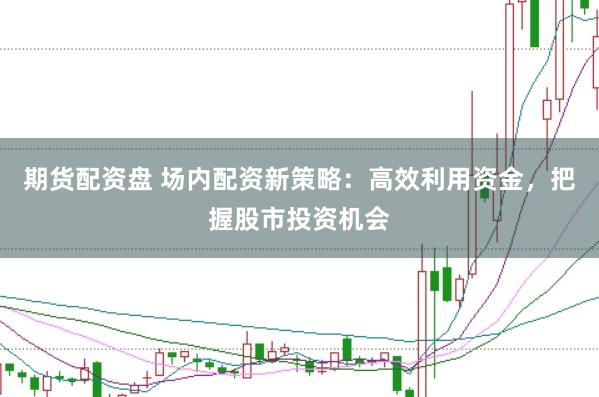 期货配资盘 场内配资新策略：高效利用资金，把握股市投资机会