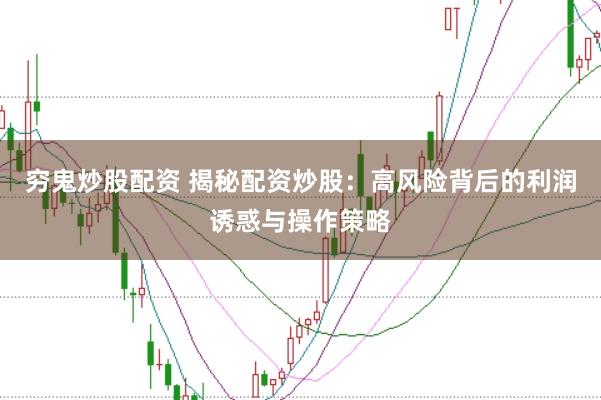 穷鬼炒股配资 揭秘配资炒股：高风险背后的利润诱惑与操作策略