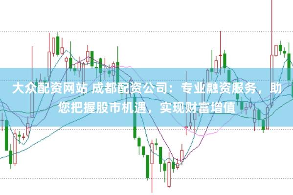 大众配资网站 成都配资公司：专业融资服务，助您把握股市机遇，实现财富增值