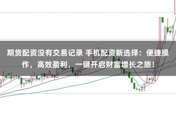 期货配资没有交易记录 手机配资新选择：便捷操作，高效盈利，一键开启财富增长之旅！