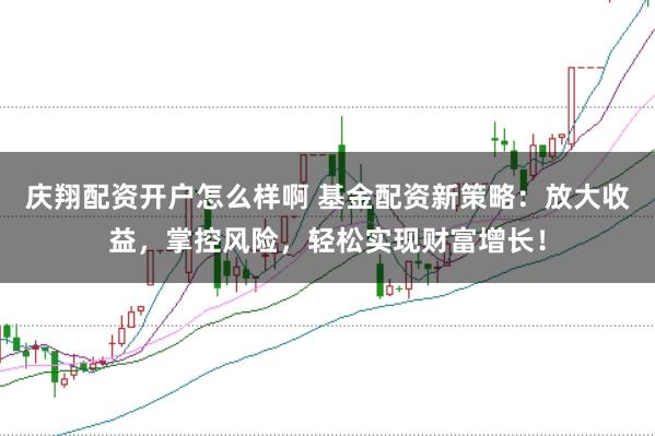 庆翔配资开户怎么样啊 基金配资新策略：放大收益，掌控风险，轻松实现财富增长！