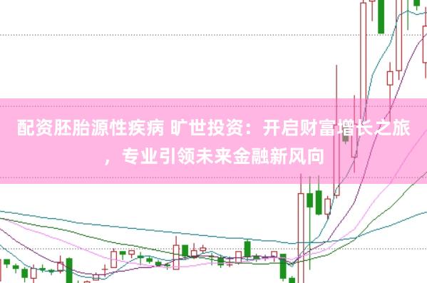 配资胚胎源性疾病 旷世投资：开启财富增长之旅，专业引领未来金融新风向