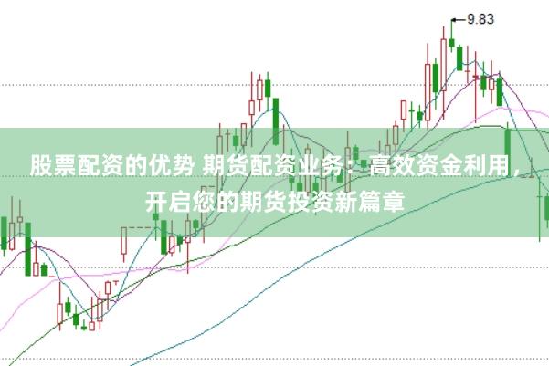 股票配资的优势 期货配资业务：高效资金利用，开启您的期货投资新篇章