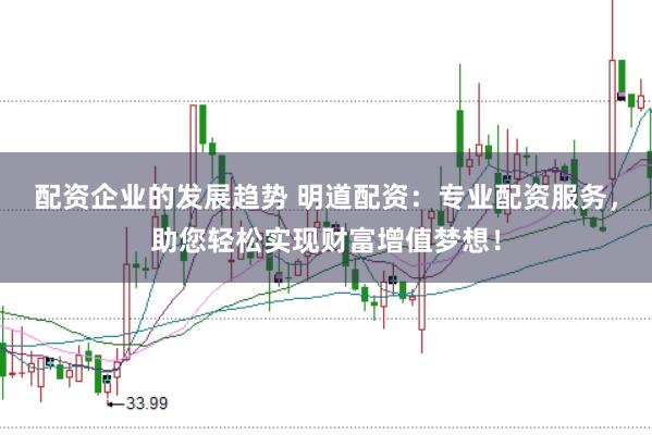 配资企业的发展趋势 明道配资：专业配资服务，助您轻松实现财富增值梦想！