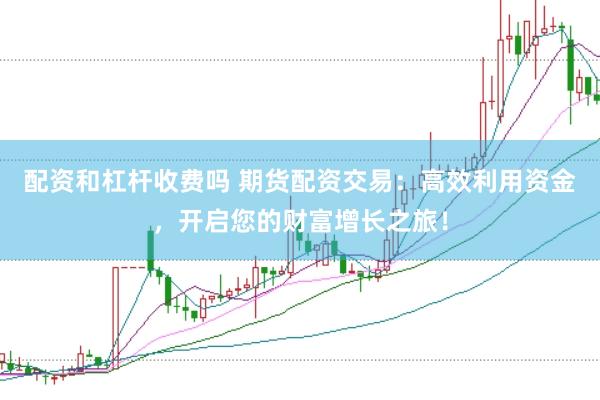 配资和杠杆收费吗 期货配资交易：高效利用资金，开启您的财富增长之旅！