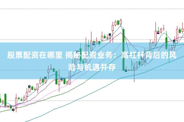 股票配资在哪里 揭秘配资业务：高杠杆背后的风险与机遇并存