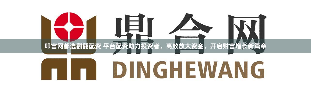 叩富网都选翻翻配资 平台配资助力投资者，高效放大资金，开启财富增长新篇章