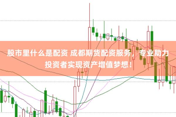 股市里什么是配资 成都期货配资服务，专业助力投资者实现资产增值梦想！