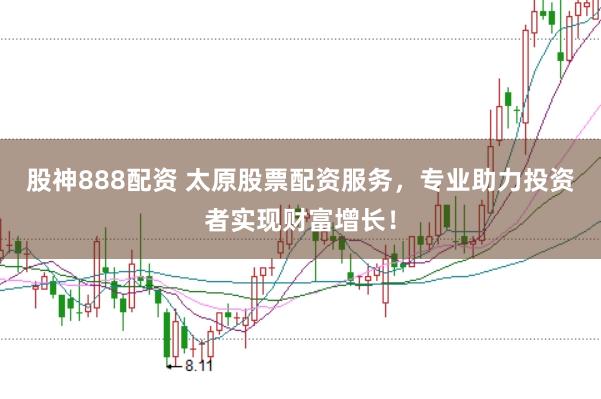股神888配资 太原股票配资服务，专业助力投资者实现财富增长！