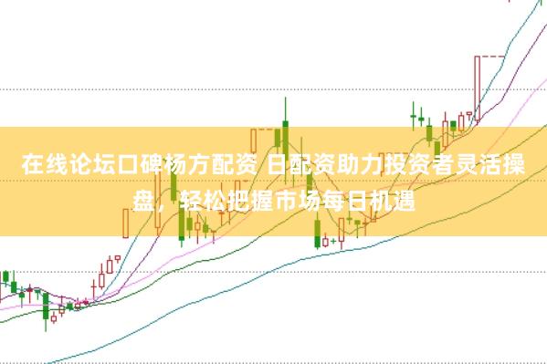在线论坛口碑杨方配资 日配资助力投资者灵活操盘，轻松把握市场每日机遇