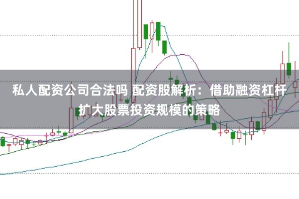 私人配资公司合法吗 配资股解析：借助融资杠杆扩大股票投资规模的策略