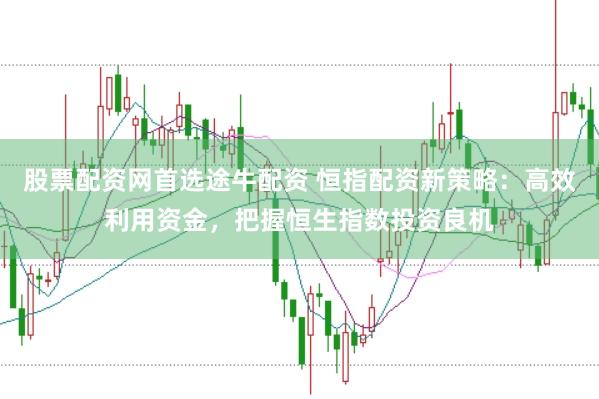 股票配资网首选途牛配资 恒指配资新策略：高效利用资金，把握恒生指数投资良机