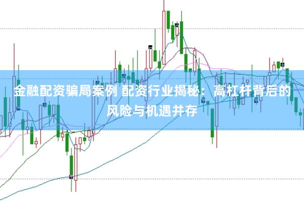 金融配资骗局案例 配资行业揭秘：高杠杆背后的风险与机遇并存