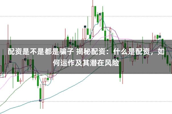 配资是不是都是骗子 揭秘配资：什么是配资，如何运作及其潜在风险