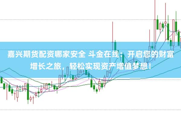 嘉兴期货配资哪家安全 斗金在线：开启您的财富增长之旅，轻松实现资产增值梦想！