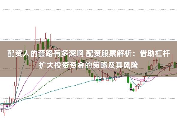 配资人的套路有多深啊 配资股票解析：借助杠杆扩大投资资金的策略及其风险