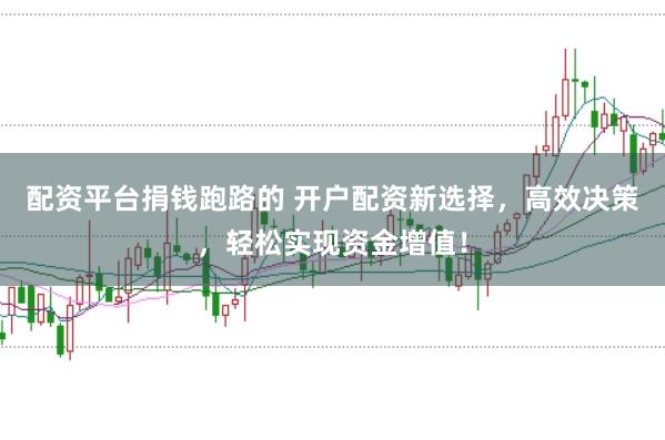 配资平台捐钱跑路的 开户配资新选择，高效决策，轻松实现资金增值！