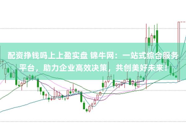 配资挣钱吗上上盈实盘 锦牛网：一站式综合服务平台，助力企业高效决策，共创美好未来！