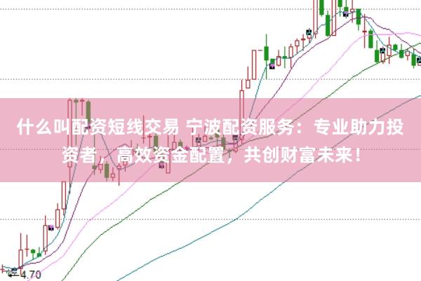 什么叫配资短线交易 宁波配资服务：专业助力投资者，高效资金配置，共创财富未来！