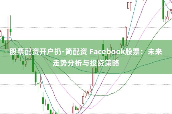 股票配资开户扔-简配资 Facebook股票：未来走势分析与投资策略