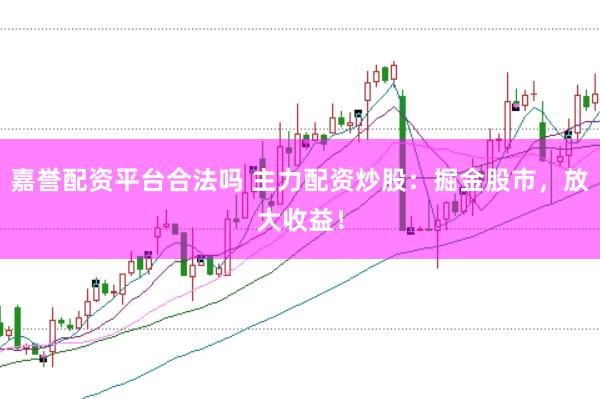 嘉誉配资平台合法吗 主力配资炒股：掘金股市，放大收益！