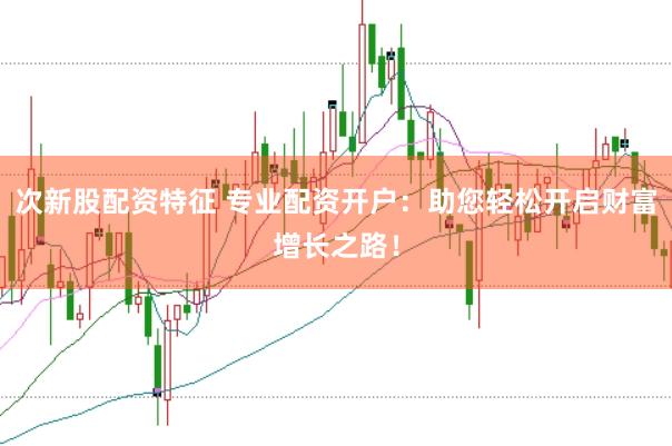 次新股配资特征 专业配资开户：助您轻松开启财富增长之路！