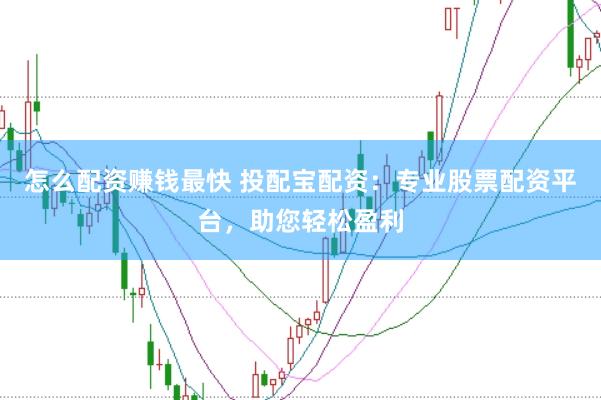 怎么配资赚钱最快 投配宝配资：专业股票配资平台，助您轻松盈利