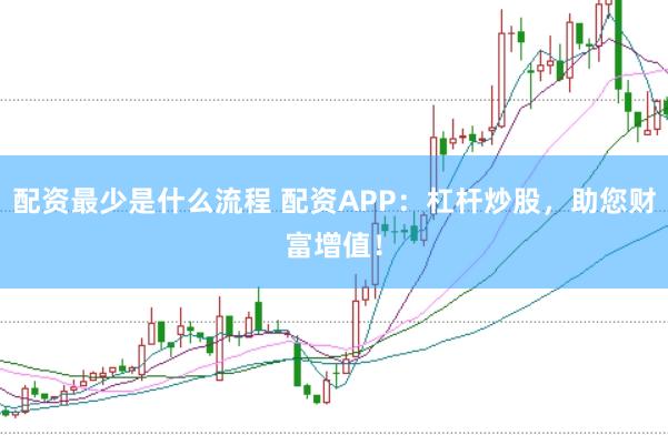 配资最少是什么流程 配资APP：杠杆炒股，助您财富增值！